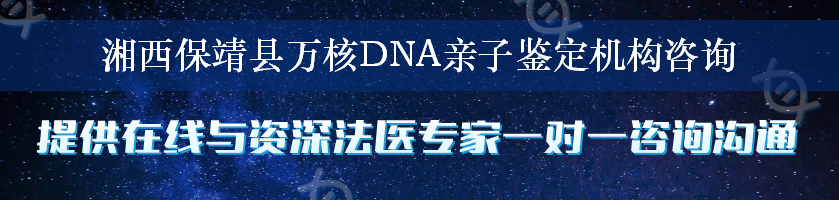 湘西保靖县万核DNA亲子鉴定机构咨询